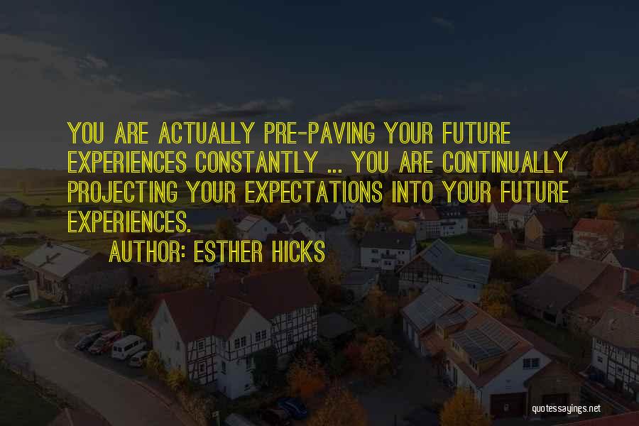 Esther Hicks Quotes: You Are Actually Pre-paving Your Future Experiences Constantly ... You Are Continually Projecting Your Expectations Into Your Future Experiences.