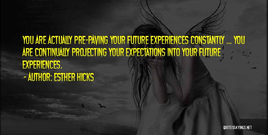 Esther Hicks Quotes: You Are Actually Pre-paving Your Future Experiences Constantly ... You Are Continually Projecting Your Expectations Into Your Future Experiences.