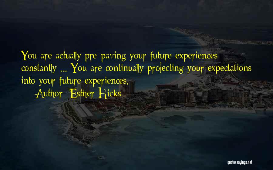 Esther Hicks Quotes: You Are Actually Pre-paving Your Future Experiences Constantly ... You Are Continually Projecting Your Expectations Into Your Future Experiences.