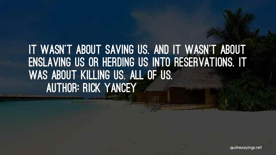 Rick Yancey Quotes: It Wasn't About Saving Us. And It Wasn't About Enslaving Us Or Herding Us Into Reservations. It Was About Killing