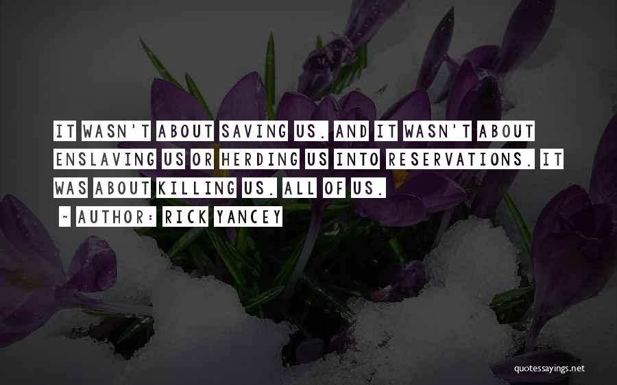 Rick Yancey Quotes: It Wasn't About Saving Us. And It Wasn't About Enslaving Us Or Herding Us Into Reservations. It Was About Killing