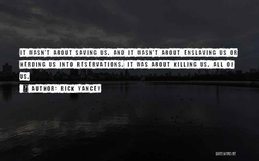 Rick Yancey Quotes: It Wasn't About Saving Us. And It Wasn't About Enslaving Us Or Herding Us Into Reservations. It Was About Killing