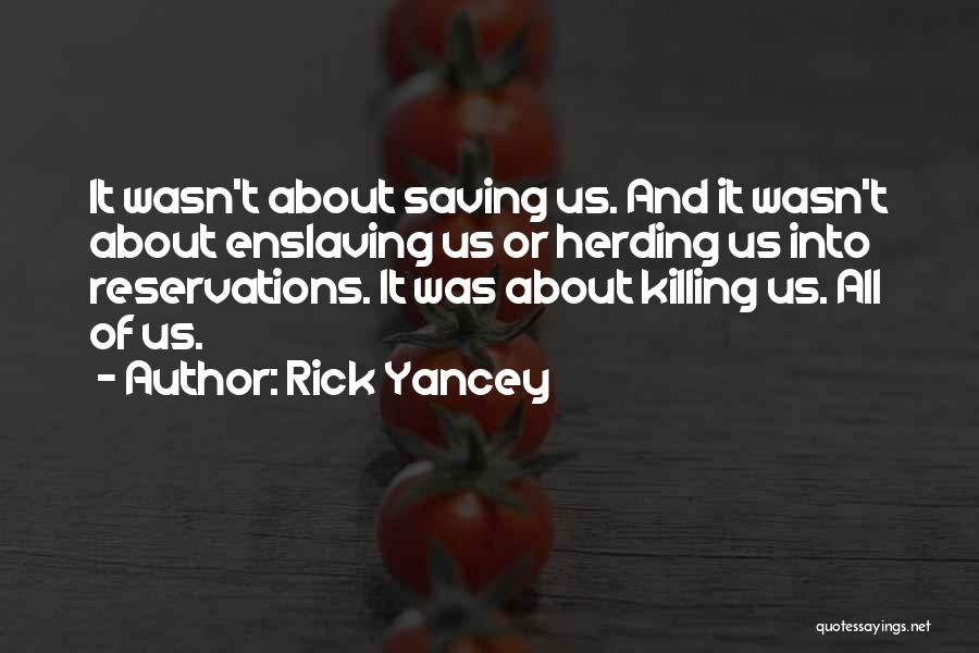 Rick Yancey Quotes: It Wasn't About Saving Us. And It Wasn't About Enslaving Us Or Herding Us Into Reservations. It Was About Killing