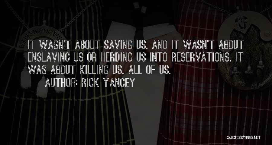 Rick Yancey Quotes: It Wasn't About Saving Us. And It Wasn't About Enslaving Us Or Herding Us Into Reservations. It Was About Killing