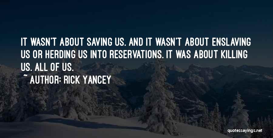 Rick Yancey Quotes: It Wasn't About Saving Us. And It Wasn't About Enslaving Us Or Herding Us Into Reservations. It Was About Killing