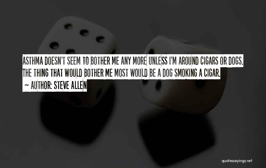 Steve Allen Quotes: Asthma Doesn't Seem To Bother Me Any More Unless I'm Around Cigars Or Dogs. The Thing That Would Bother Me