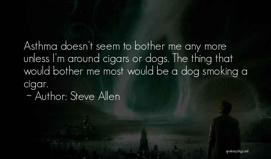 Steve Allen Quotes: Asthma Doesn't Seem To Bother Me Any More Unless I'm Around Cigars Or Dogs. The Thing That Would Bother Me