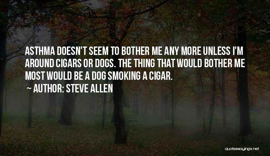 Steve Allen Quotes: Asthma Doesn't Seem To Bother Me Any More Unless I'm Around Cigars Or Dogs. The Thing That Would Bother Me