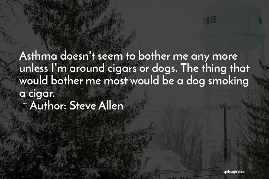 Steve Allen Quotes: Asthma Doesn't Seem To Bother Me Any More Unless I'm Around Cigars Or Dogs. The Thing That Would Bother Me