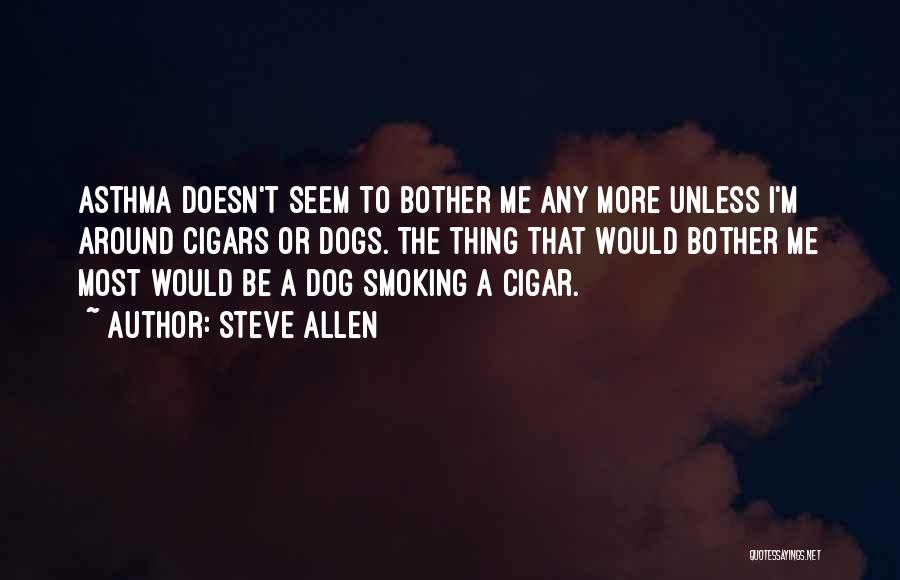 Steve Allen Quotes: Asthma Doesn't Seem To Bother Me Any More Unless I'm Around Cigars Or Dogs. The Thing That Would Bother Me