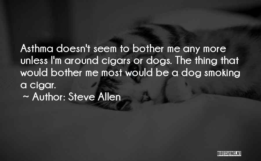 Steve Allen Quotes: Asthma Doesn't Seem To Bother Me Any More Unless I'm Around Cigars Or Dogs. The Thing That Would Bother Me