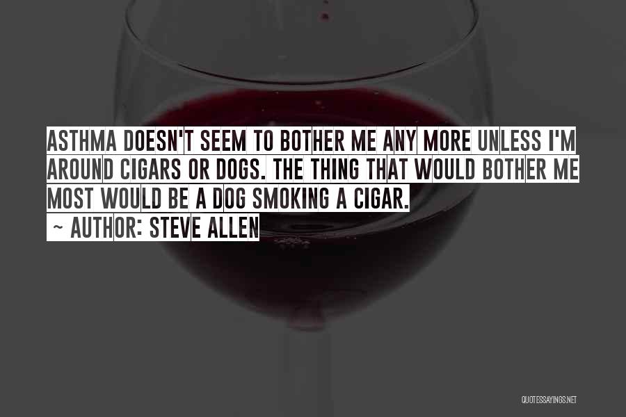 Steve Allen Quotes: Asthma Doesn't Seem To Bother Me Any More Unless I'm Around Cigars Or Dogs. The Thing That Would Bother Me