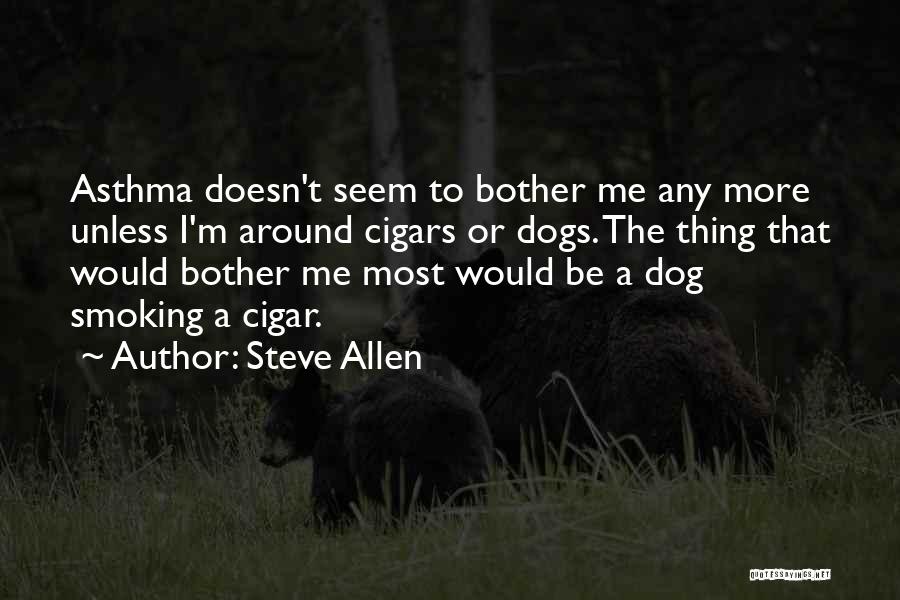 Steve Allen Quotes: Asthma Doesn't Seem To Bother Me Any More Unless I'm Around Cigars Or Dogs. The Thing That Would Bother Me