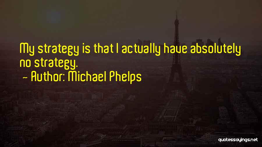 Michael Phelps Quotes: My Strategy Is That I Actually Have Absolutely No Strategy.