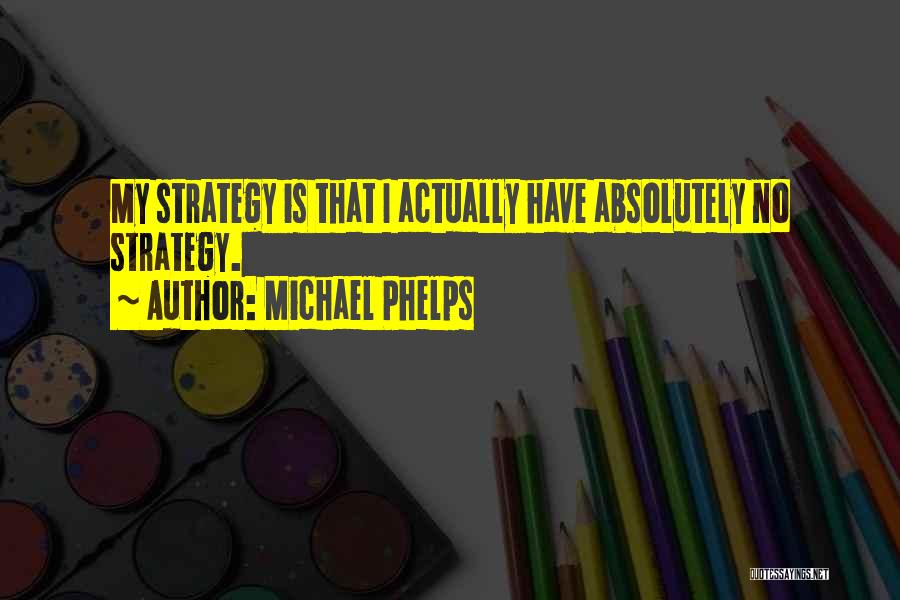 Michael Phelps Quotes: My Strategy Is That I Actually Have Absolutely No Strategy.