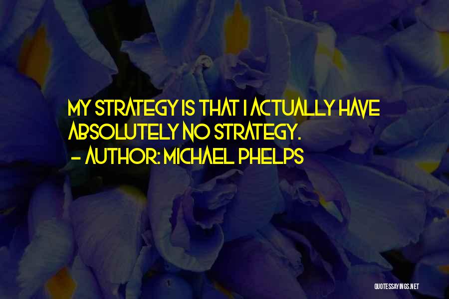 Michael Phelps Quotes: My Strategy Is That I Actually Have Absolutely No Strategy.
