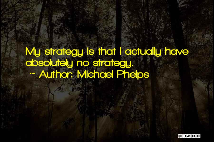 Michael Phelps Quotes: My Strategy Is That I Actually Have Absolutely No Strategy.