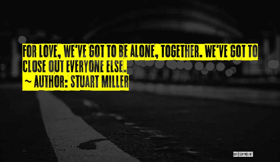 Stuart Miller Quotes: For Love, We've Got To Be Alone, Together. We've Got To Close Out Everyone Else.