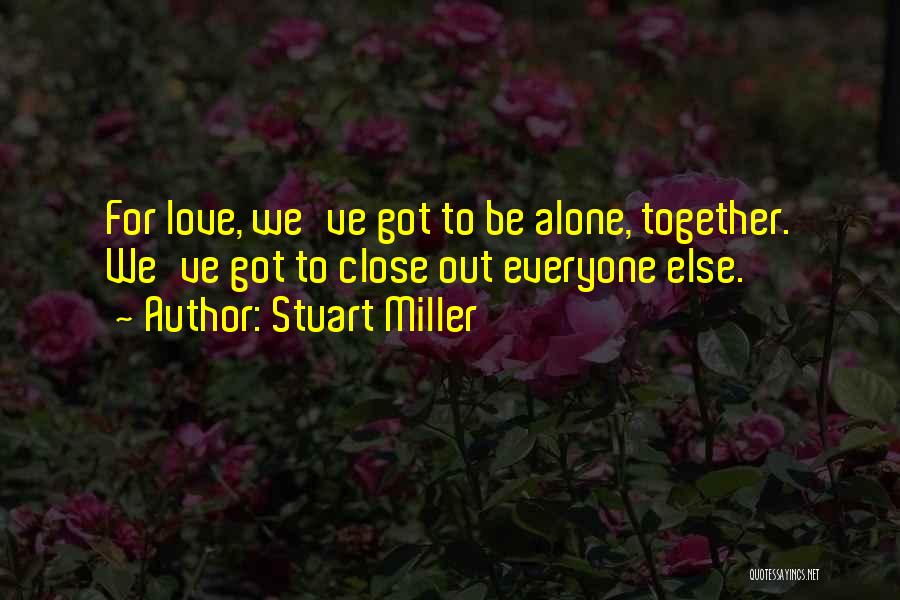 Stuart Miller Quotes: For Love, We've Got To Be Alone, Together. We've Got To Close Out Everyone Else.