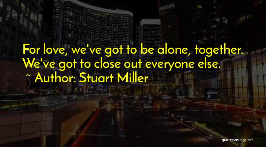 Stuart Miller Quotes: For Love, We've Got To Be Alone, Together. We've Got To Close Out Everyone Else.