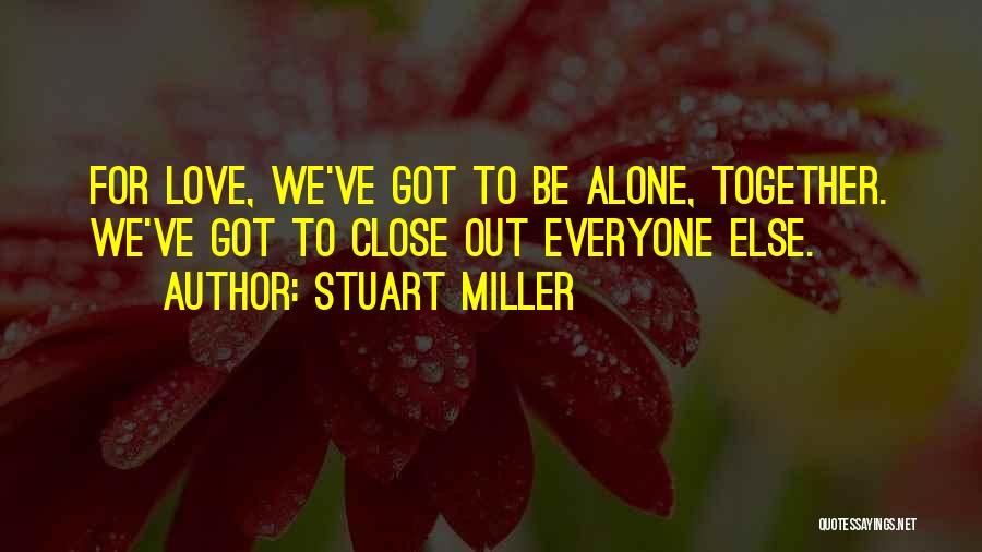 Stuart Miller Quotes: For Love, We've Got To Be Alone, Together. We've Got To Close Out Everyone Else.