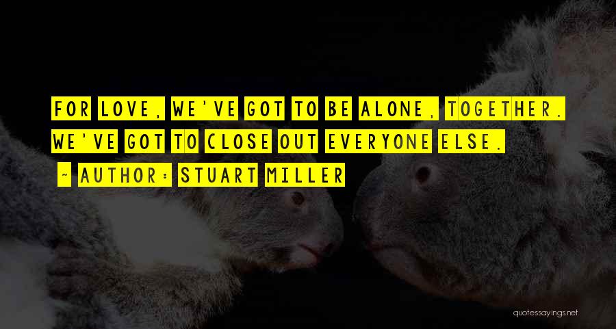 Stuart Miller Quotes: For Love, We've Got To Be Alone, Together. We've Got To Close Out Everyone Else.