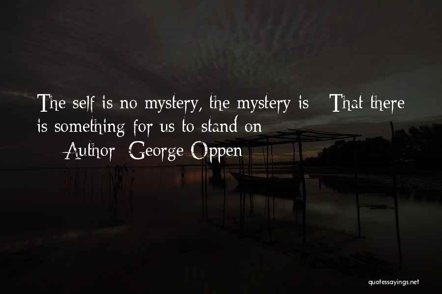 George Oppen Quotes: The Self Is No Mystery, The Mystery Is / That There Is Something For Us To Stand On