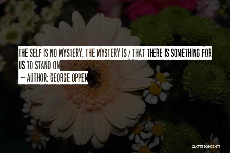 George Oppen Quotes: The Self Is No Mystery, The Mystery Is / That There Is Something For Us To Stand On