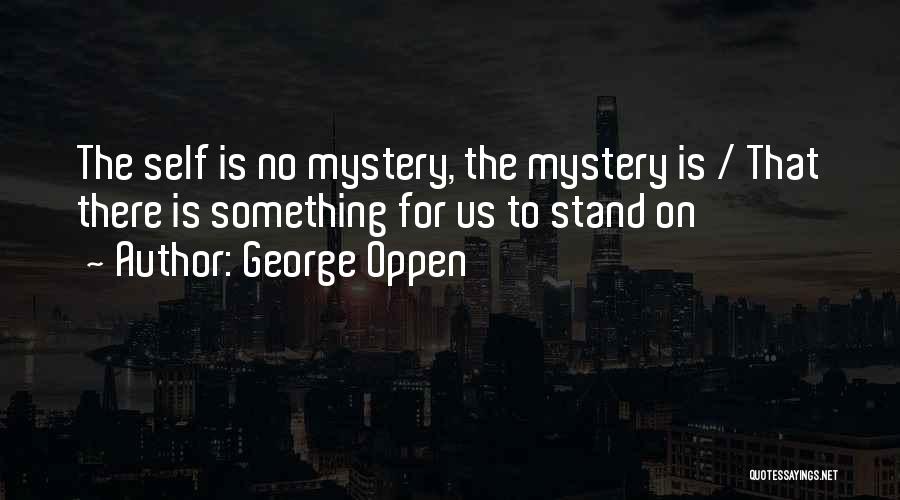 George Oppen Quotes: The Self Is No Mystery, The Mystery Is / That There Is Something For Us To Stand On