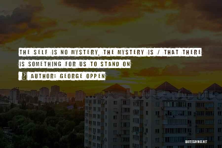 George Oppen Quotes: The Self Is No Mystery, The Mystery Is / That There Is Something For Us To Stand On