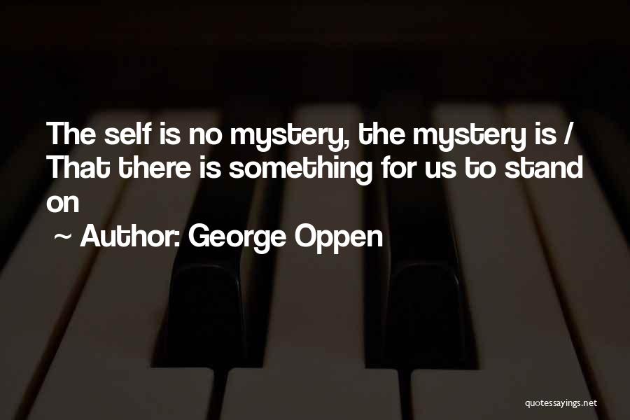 George Oppen Quotes: The Self Is No Mystery, The Mystery Is / That There Is Something For Us To Stand On