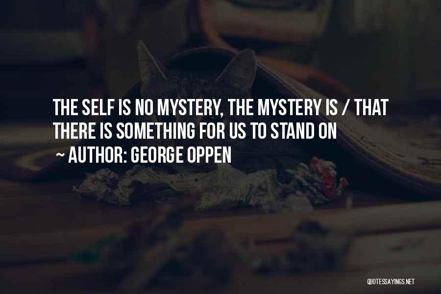 George Oppen Quotes: The Self Is No Mystery, The Mystery Is / That There Is Something For Us To Stand On