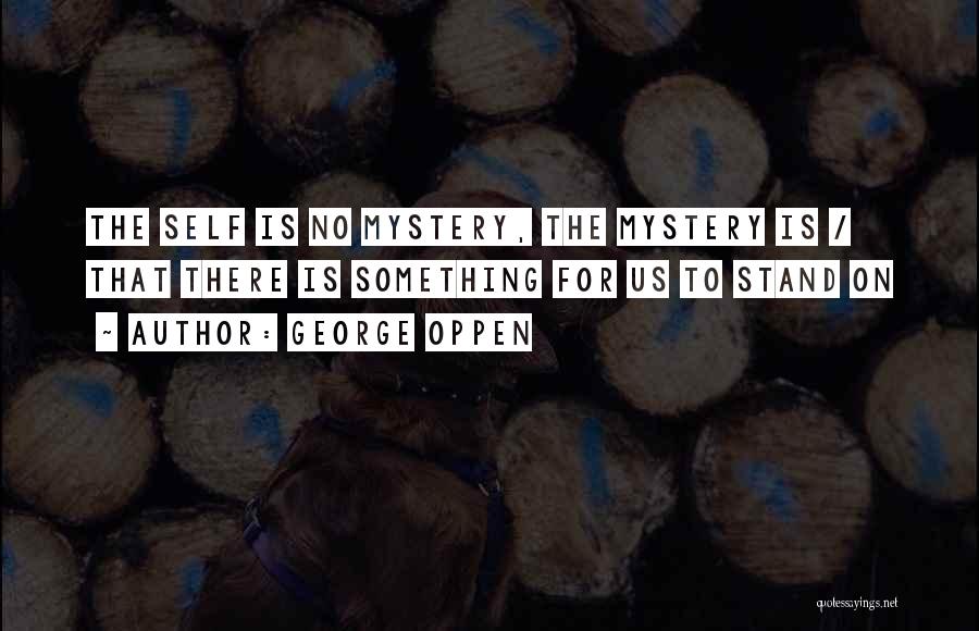 George Oppen Quotes: The Self Is No Mystery, The Mystery Is / That There Is Something For Us To Stand On