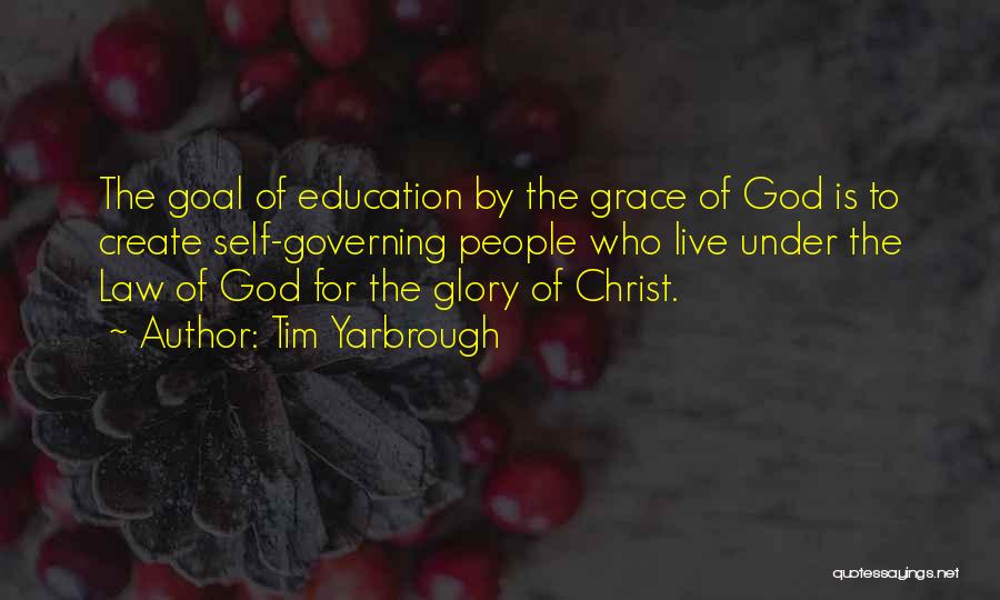 Tim Yarbrough Quotes: The Goal Of Education By The Grace Of God Is To Create Self-governing People Who Live Under The Law Of