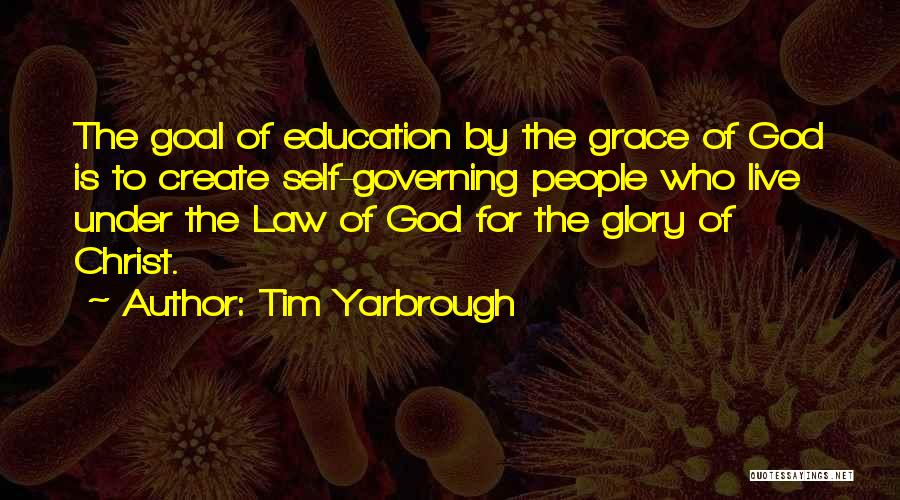 Tim Yarbrough Quotes: The Goal Of Education By The Grace Of God Is To Create Self-governing People Who Live Under The Law Of