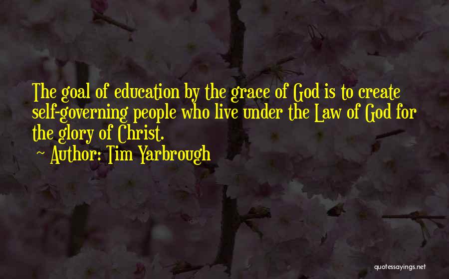 Tim Yarbrough Quotes: The Goal Of Education By The Grace Of God Is To Create Self-governing People Who Live Under The Law Of