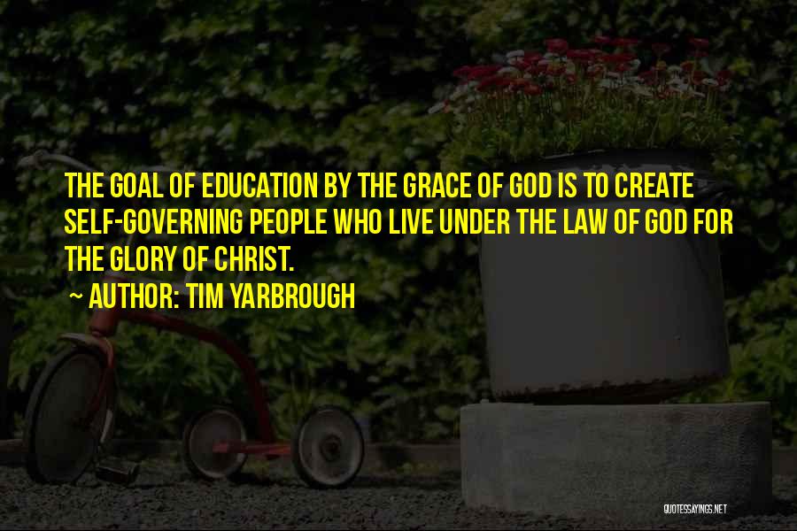 Tim Yarbrough Quotes: The Goal Of Education By The Grace Of God Is To Create Self-governing People Who Live Under The Law Of