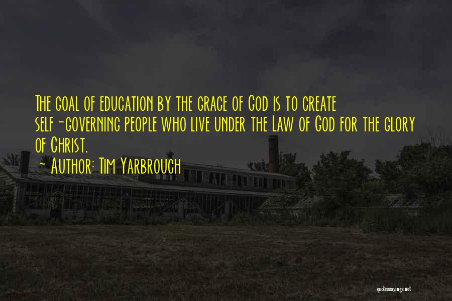 Tim Yarbrough Quotes: The Goal Of Education By The Grace Of God Is To Create Self-governing People Who Live Under The Law Of