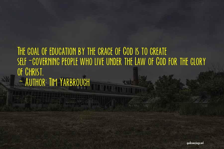 Tim Yarbrough Quotes: The Goal Of Education By The Grace Of God Is To Create Self-governing People Who Live Under The Law Of