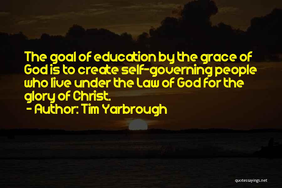 Tim Yarbrough Quotes: The Goal Of Education By The Grace Of God Is To Create Self-governing People Who Live Under The Law Of