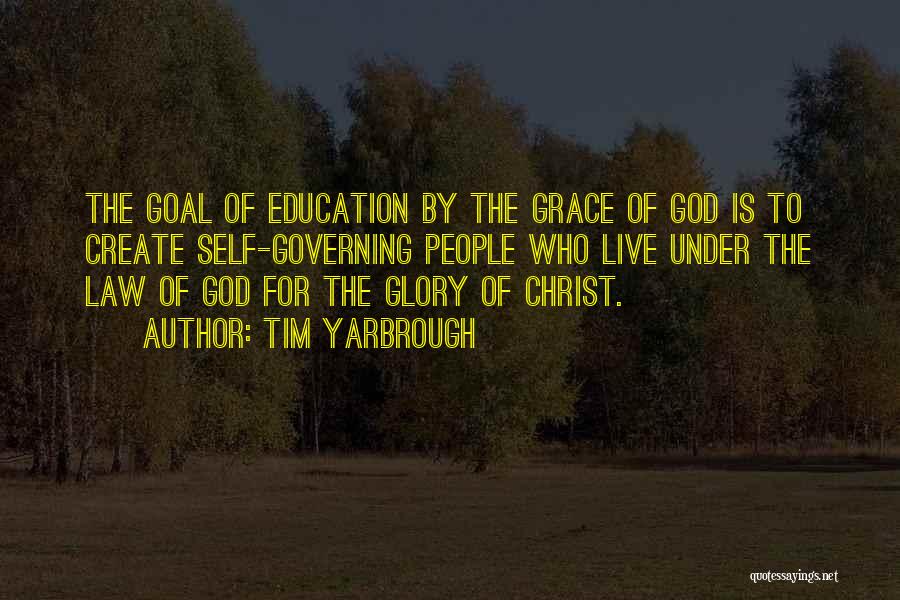 Tim Yarbrough Quotes: The Goal Of Education By The Grace Of God Is To Create Self-governing People Who Live Under The Law Of