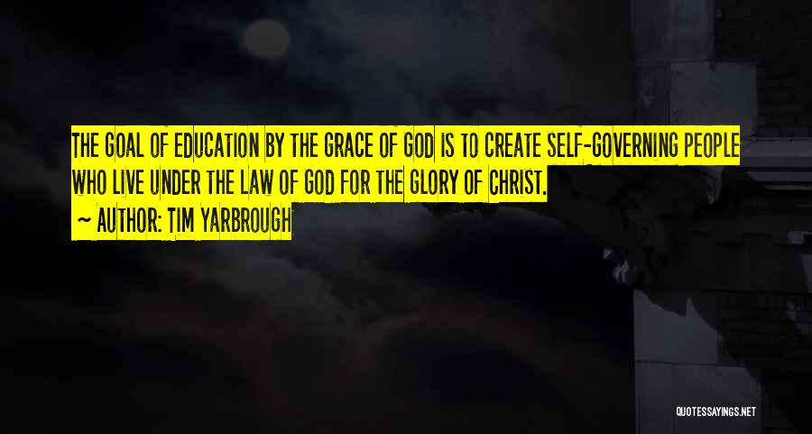 Tim Yarbrough Quotes: The Goal Of Education By The Grace Of God Is To Create Self-governing People Who Live Under The Law Of