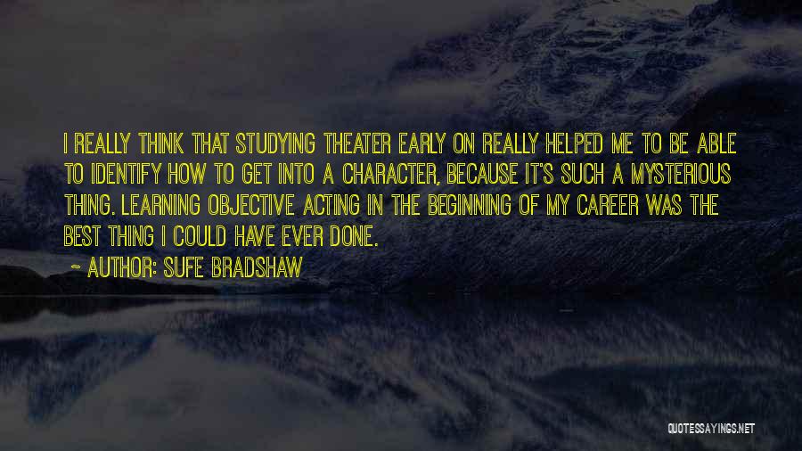 Sufe Bradshaw Quotes: I Really Think That Studying Theater Early On Really Helped Me To Be Able To Identify How To Get Into