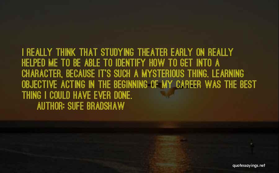 Sufe Bradshaw Quotes: I Really Think That Studying Theater Early On Really Helped Me To Be Able To Identify How To Get Into