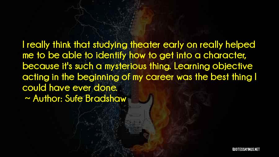 Sufe Bradshaw Quotes: I Really Think That Studying Theater Early On Really Helped Me To Be Able To Identify How To Get Into