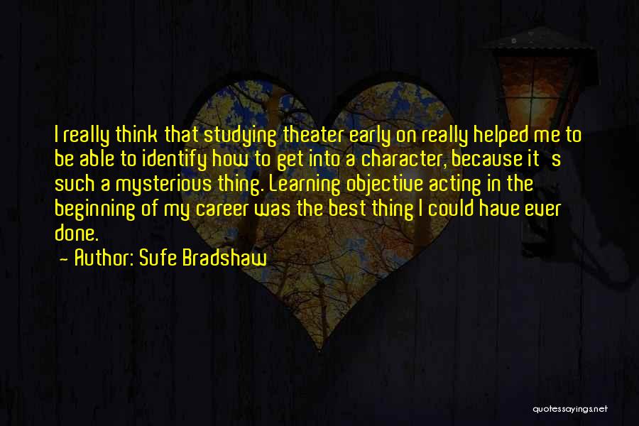 Sufe Bradshaw Quotes: I Really Think That Studying Theater Early On Really Helped Me To Be Able To Identify How To Get Into