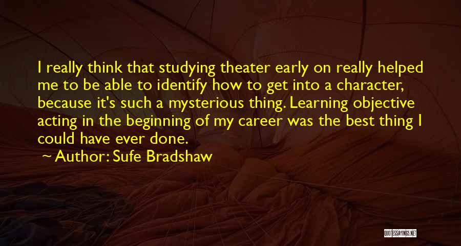 Sufe Bradshaw Quotes: I Really Think That Studying Theater Early On Really Helped Me To Be Able To Identify How To Get Into