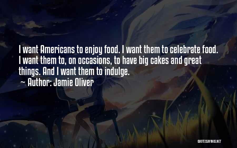 Jamie Oliver Quotes: I Want Americans To Enjoy Food. I Want Them To Celebrate Food. I Want Them To, On Occasions, To Have