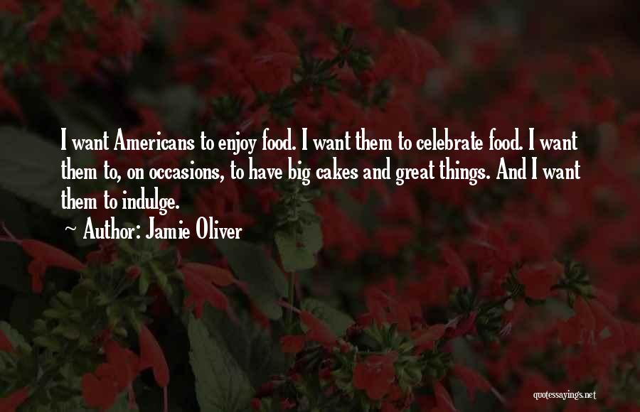 Jamie Oliver Quotes: I Want Americans To Enjoy Food. I Want Them To Celebrate Food. I Want Them To, On Occasions, To Have