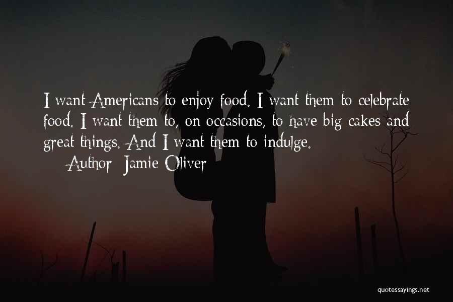 Jamie Oliver Quotes: I Want Americans To Enjoy Food. I Want Them To Celebrate Food. I Want Them To, On Occasions, To Have